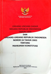Undang-Undang Dasar Negara Republik Indonesia Tahun 1945 Dan Unsang-Undang Republik Indonesia Nomor 24 Tahun 2003 Tentang Makhkamah Konstitusi